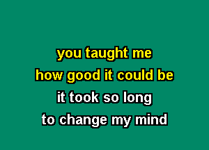 you taught me
how good it could be
it took so long

to change my mind