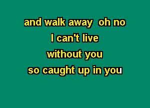 and walk away oh no

I can't live
without you
so caught up in you