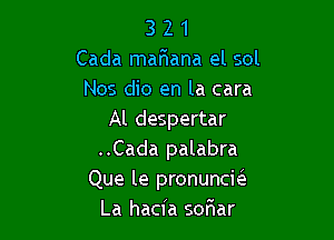 3 2 1
Cada marHana el sol
Nos dio en la cara

Al despertar
..Cada palabra
Que le pronuncics.
La hacia sofiar