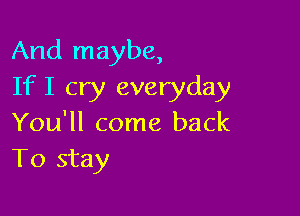 And maybe,
If I cry everyday

You'll come back
To stay