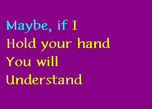 Maybe, if I
Hold your hand

You will
Understand