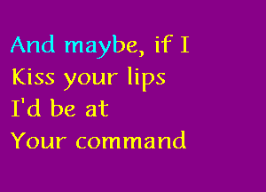 And maybe, if I
Kiss your lips

I'd be at
Your command