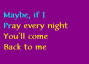 Maybe, if I
Pray every night

You'll come
Back to me