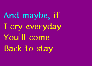 And maybe, if
I cry everyday

You'll come
Back to stay