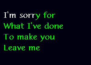 I'm sorry for
What I've done

To make you
Leave me