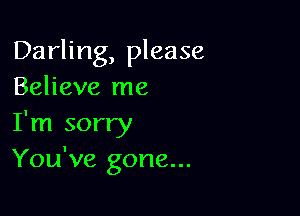 Darling, please
Believe me

I'm sorry
You've gone...