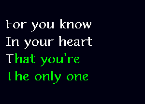 For you know
In your heart

That you're
The only one