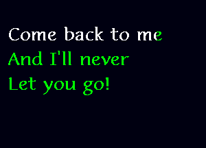 Come back to me
And I'll never

Let you go!