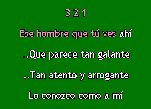 321

Ese hombre que tu ves ahi

..Que parece tan galante

..Tan atento y arrogante

Lo conozco como a mi