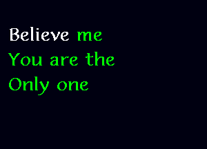 Believe me
You are the

Only one