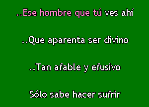 ..Ese hombre que tu ves ahi

..Que aparenta ser divino

..Tan afable y efusivo

Sdlo sabe hacer sufn'r