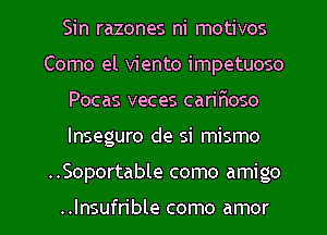 Sin razones ni motivos
Como el viento impetuoso
Pocas veces carirmso
lnseguro de si mismo
..Soportable como amigo

..Insufrible como amor