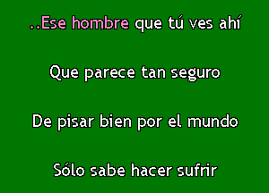 ..Ese hombre que tu ves ahi

Que parece tan seguro

De pisar bien por el mundo

Sdlo sabe hacer sufn'r