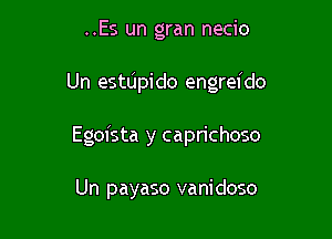 ..Es un gran necio

Un estUpi do engreido

Egofsta y caprichoso

Un payaso vanidoso