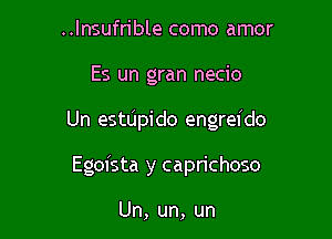 ..lnsufrible como amor

Es un gran necio

Un estdpi do engrefdo

Egofsta y caprichoso

Un, un, un