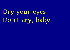 Dry your eyes
Don't cry, baby