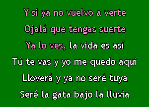 Y si ya no vuelvo a verte
Ojala que tengas suerte
Ya lo ves, la Vida es asf
Tu te vas y yo me quedo aquf
Llovera y ya no serie tuya

Serie la gata bajo la lluvia