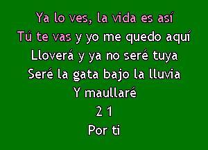 Ya lo ves, la Vida es asi
Tu te vas y yo me quedo aqui
Lloverei y ya no sew tuya
Sem la gata bajo la lluvia

Y maullam
2 1

Por ti