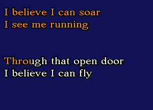 I believe I can soar
I see me running

Through that open door
I believe I can fly