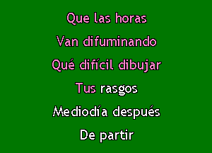 Que las horas
Van difuminando
Qu dificil dibujar

Tus rasgos

Mediodia despu6zs

De partir