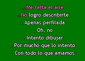 ..Me falta el aire
..No logro describirte
..Apenas perfilada
..Oh, no

..lntento dibujar
..Por mucho que lo intento
..Con todo lo que amamos