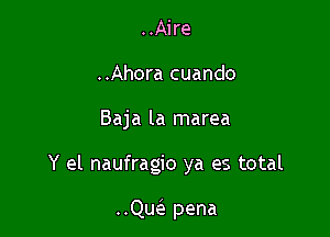 ..Aire
..Ahora cuando

Baja la marea

Y el naufragio ya es total

..Qw pena