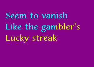 Seem to vanish
Like the gambler's

Lucky streak