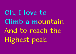 Oh, I love to
Climb a mountain

And to reach the
Highest peak