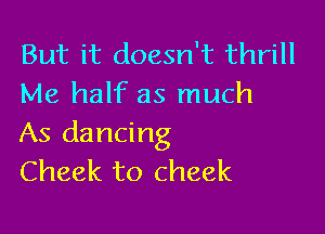 But it doesn't thrill
Me half as much

As dancing
Cheek to cheek