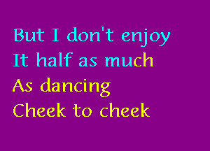 But I don't enjoy
It half as much

As dancing
Cheek to cheek