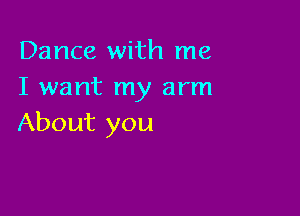 Dance with me
I want my arm

About you