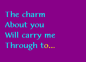 The charm
About you

Will carry me
Through to...