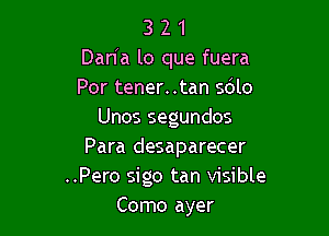 3 2 1
Dan'a lo que fuera
Por tener..tan sdlo

Unos segundos
Para desaparecer
..Pero sigo tan visible
Como ayer