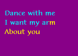 Dance with me
I want my arm

About you