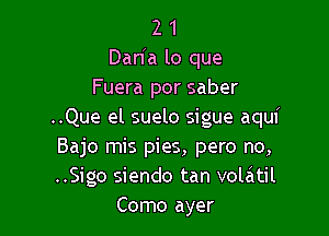 2 1
Dan'a lo que
Fuera por saber

..Que el suelo sigue aquf

Bajo mis pies, pero no,

..Sigo siendo tan vol6til
Como ayer