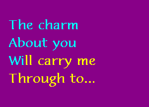 The charm
About you

Will carry me
Through to...
