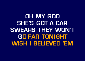 OH MY GOD
SHE'S GOT A CAR
SWEARS THEY WON'T
GO FAR TONIGHT
WISH I BELIEVED 'EM
