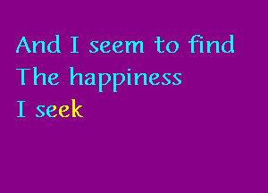 And I seem to find
The happiness

I seek