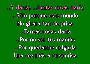 ..Y dan a, ..tantas cosas dan a
..Sc3lo porque este mundo
No girara tan de prisa
..Tantas cosas dan a
..Por no ver tus manfas
..Por quedarme colgada
Una vez mas a tu sonrisa