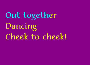 Out together
Dancing

Cheek to cheek!