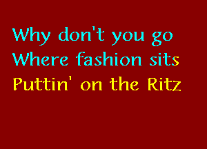 Why don't you go
Where fashion sits

Puttin' on the Ritz
