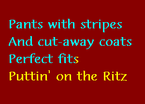 Pants with stripes
And cutaway coats
Perfect fits

Puttin' on the Ritz