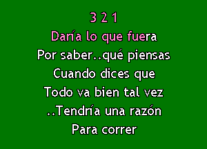 3 2 1
Dan'a lo que fuera
Por saber..quc'e piensas

Cuando dices que
Todo va bien tal vez
..Tendn'a una razdn

Para correr