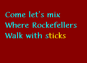 Come let's mix
Where Rockefellers

Walk with sticks