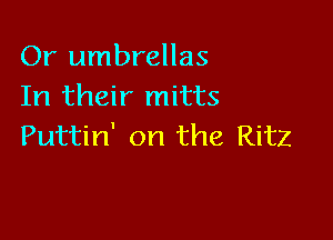 Or umbrellas
In their mitts

Puttin' on the Ritz