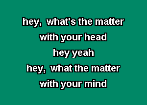 hey, what's the matter
with your head
hey yeah
hey, what the matter

with your mind