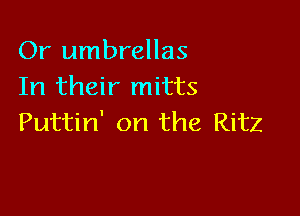 Or umbrellas
In their mitts

Puttin' on the Ritz