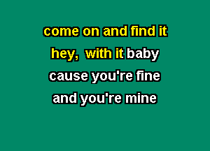 come on and find it
hey, with it baby

cause you're fine
and you're mine