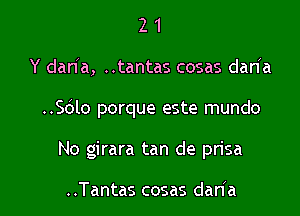 2 1
Y dan'a, ..tantas cosas daria

..S6lo porque este mundo

No girara tan de prisa

..Tantas cosas dan'a