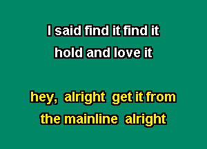 lsaid find it fund it
hold and love it

hey, alright get it from

the mainline alright